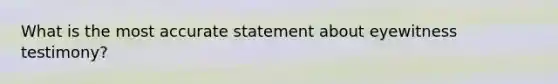 What is the most accurate statement about eyewitness testimony?