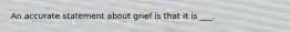 An accurate statement about grief is that it is ___.