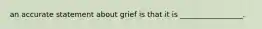 an accurate statement about grief is that it is _________________.