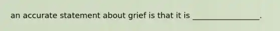 an accurate statement about grief is that it is _________________.