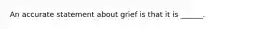 An accurate statement about grief is that it is ______.