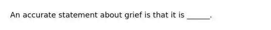 An accurate statement about grief is that it is ______.