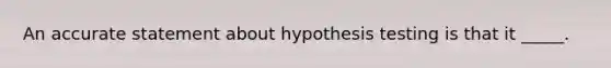 An accurate statement about hypothesis testing is that it _____.