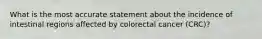What is the most accurate statement about the incidence of intestinal regions affected by colorectal cancer (CRC)?