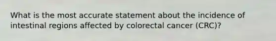 What is the most accurate statement about the incidence of intestinal regions affected by colorectal cancer (CRC)?