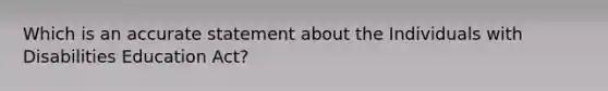 Which is an accurate statement about the Individuals with Disabilities Education Act?