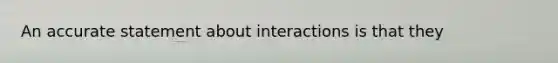 An accurate statement about interactions is that they