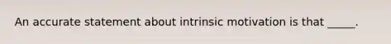 An accurate statement about intrinsic motivation is that _____.