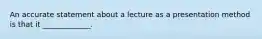 An accurate statement about a lecture as a presentation method is that it _____________.