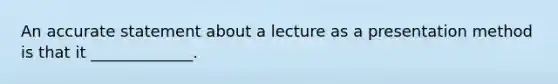 An accurate statement about a lecture as a presentation method is that it _____________.