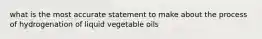 what is the most accurate statement to make about the process of hydrogenation of liquid vegetable oils
