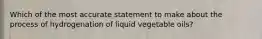 Which of the most accurate statement to make about the process of hydrogenation of liquid vegetable oils?