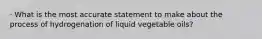 · What is the most accurate statement to make about the process of hydrogenation of liquid vegetable oils?