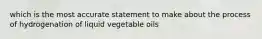 which is the most accurate statement to make about the process of hydrogenation of liquid vegetable oils