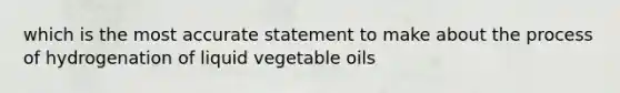 which is the most accurate statement to make about the process of hydrogenation of liquid vegetable oils