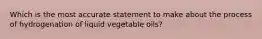 Which is the most accurate statement to make about the process of hydrogenation of liquid vegetable oils?