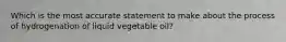 Which is the most accurate statement to make about the process of hydrogenation of liquid vegetable oil?