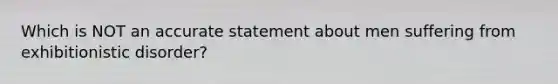 Which is NOT an accurate statement about men suffering from exhibitionistic disorder?