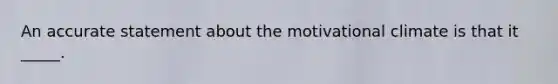 An accurate statement about the motivational climate is that it _____.
