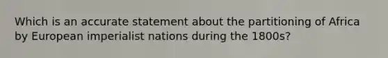 Which is an accurate statement about the partitioning of Africa by European imperialist nations during the 1800s?