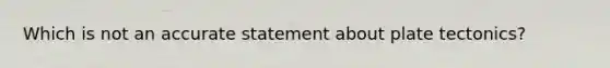 Which is not an accurate statement about plate tectonics?