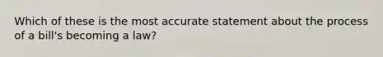 Which of these is the most accurate statement about the process of a bill's becoming a law?