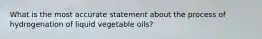 What is the most accurate statement about the process of hydrogenation of liquid vegetable oils?