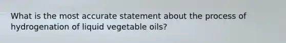 What is the most accurate statement about the process of hydrogenation of liquid vegetable oils?