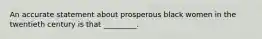 An accurate statement about prosperous black women in the twentieth century is that _________.