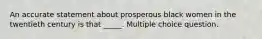 An accurate statement about prosperous black women in the twentieth century is that _____. Multiple choice question.