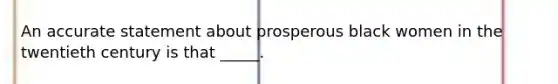 An accurate statement about prosperous black women in the twentieth century is that _____.