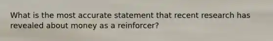 What is the most accurate statement that recent research has revealed about money as a reinforcer?