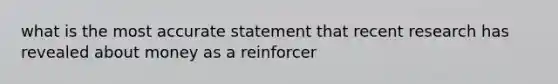 what is the most accurate statement that recent research has revealed about money as a reinforcer