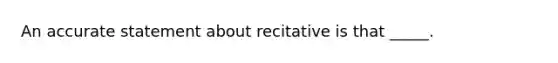 An accurate statement about recitative is that _____.