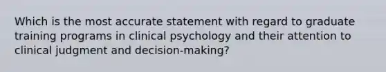 Which is the most accurate statement with regard to graduate training programs in clinical psychology and their attention to clinical judgment and decision-making?