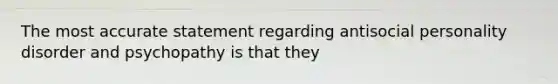 The most accurate statement regarding antisocial personality disorder and psychopathy is that they