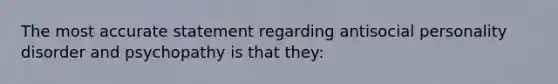 The most accurate statement regarding antisocial personality disorder and psychopathy is that they: