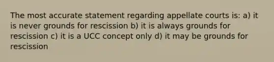 The most accurate statement regarding appellate courts is: a) it is never grounds for rescission b) it is always grounds for rescission c) it is a UCC concept only d) it may be grounds for rescission