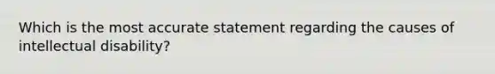 Which is the most accurate statement regarding the causes of intellectual disability?