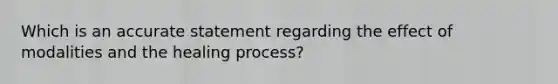 Which is an accurate statement regarding the effect of modalities and the healing process?