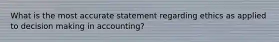 What is the most accurate statement regarding ethics as applied to decision making in accounting?