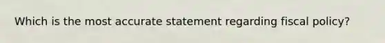 Which is the most accurate statement regarding fiscal policy?