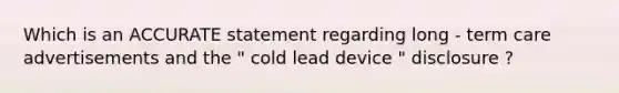 Which is an ACCURATE statement regarding long - term care advertisements and the " cold lead device " disclosure ?