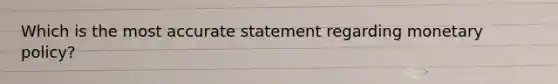 Which is the most accurate statement regarding monetary policy?