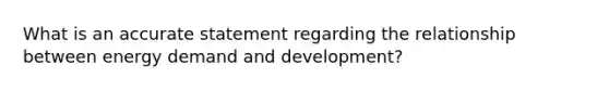 What is an accurate statement regarding the relationship between energy demand and development?