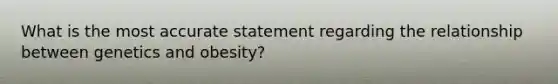 What is the most accurate statement regarding the relationship between genetics and obesity?