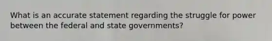 What is an accurate statement regarding the struggle for power between the federal and state governments?