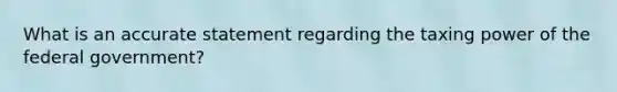 What is an accurate statement regarding the taxing power of the federal government?