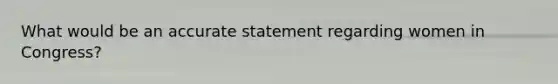What would be an accurate statement regarding women in Congress?