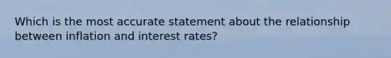 Which is the most accurate statement about the relationship between inflation and interest rates?